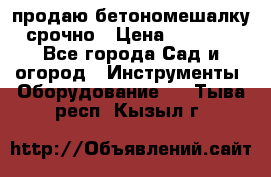 продаю бетономешалку  срочно › Цена ­ 40 000 - Все города Сад и огород » Инструменты. Оборудование   . Тыва респ.,Кызыл г.